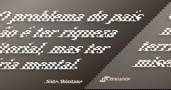 O problema do país não é ter riqueza territorial, mas ter miséria mental.... Frase de Neto Montana.
