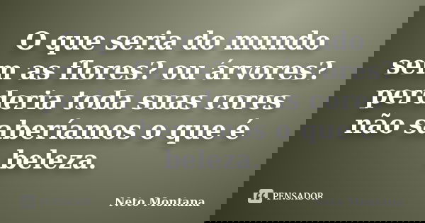 O que seria do mundo sem as flores? ou árvores? perderia toda suas cores não saberíamos o que é beleza.... Frase de Neto Montana.