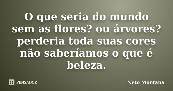 O que seria do mundo sem as flores? ou árvores? perderia toda suas cores não saberíamos o que é beleza.... Frase de Neto Montana.