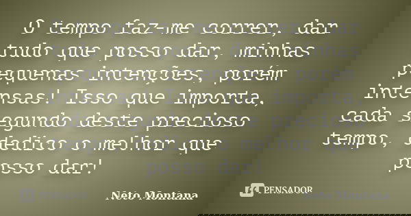 O tempo faz-me correr, dar tudo que posso dar, minhas pequenas intenções, porém intensas! Isso que importa, cada segundo deste precioso tempo, dedico o melhor q... Frase de Neto Montana.