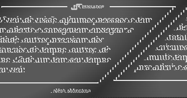 O véu da visão, algumas pessoas o tem bem aberto e conseguem enxergar a totalidade, outros precisam das circunstancias do tempo, outros, de muito tempo. Cada um... Frase de Neto Montana.