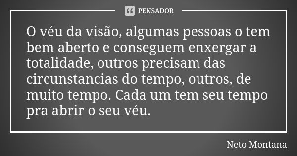 O véu da visão, algumas pessoas o tem bem aberto e conseguem enxergar a totalidade, outros precisam das circunstancias do tempo, outros, de muito tempo. Cada um... Frase de Neto Montana.