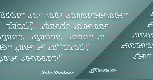 Odiar ou não compreender é fácil, basta apenas enxergar, agora, amar e entender que é difícil, tem que pensar!... Frase de Neto Montana.