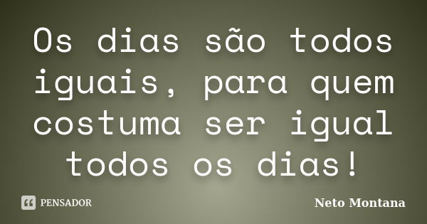 Os dias são todos iguais, para quem costuma ser igual todos os dias!... Frase de Neto Montana.