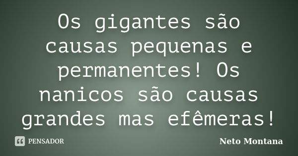 Os gigantes são causas pequenas e permanentes! Os nanicos são causas grandes mas efêmeras!... Frase de Neto Montana.