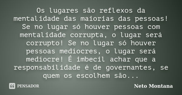 Os lugares são reflexos da mentalidade das maiorias das pessoas! Se no lugar só houver pessoas com mentalidade corrupta, o lugar será corrupto! Se no lugar só h... Frase de Neto Montana.