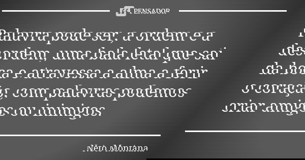 Palavra pode ser, a ordem e a desordem, uma bala letal que sai da boca e atravessa a alma a ferir o coração, com palavras podemos criar amigos ou inimigos.... Frase de Neto Montana.