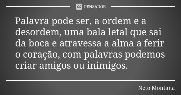 Palavra pode ser, a ordem e a desordem, uma bala letal que sai da boca e atravessa a alma a ferir o coração, com palavras podemos criar amigos ou inimigos.... Frase de Neto Montana.