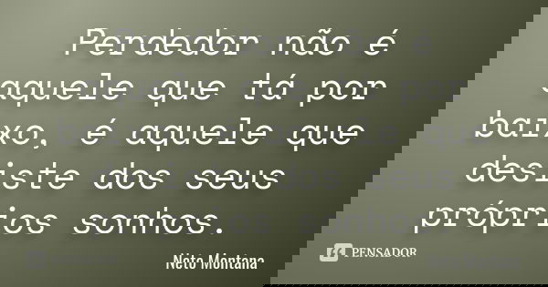 Perdedor não é aquele que tá por baixo, é aquele que desiste dos seus próprios sonhos.... Frase de Neto Montana.