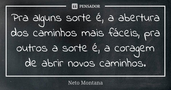 Pra alguns sorte é, a abertura dos caminhos mais fáceis, pra outros a sorte é, a coragem de abrir novos caminhos.... Frase de Neto Montana.