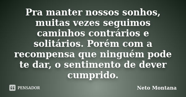 Pra manter nossos sonhos, muitas vezes seguimos caminhos contrários e solitários. Porém com a recompensa que ninguém pode te dar, o sentimento de dever cumprido... Frase de Neto Montana.