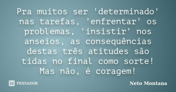 Pra muitos ser 'determinado' nas tarefas, 'enfrentar' os problemas, 'insistir' nos anseios, as consequências destas três atitudes são tidas no final como sorte!... Frase de Neto Montana.