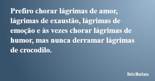 Prefiro chorar lágrimas de amor, lágrimas de exaustão, lágrimas de emoção e às vezes chorar lágrimas de humor, mas nunca derramar lágrimas de crocodilo.... Frase de Neto Montana.