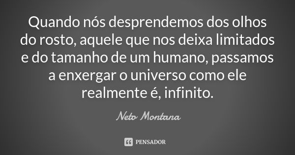 Quando nós desprendemos dos olhos do rosto, aquele que nos deixa limitados e do tamanho de um humano, passamos a enxergar o universo como ele realmente é, infin... Frase de Neto Montana.