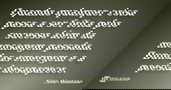 Quando qualquer coisa passa a ser feita pelo sucesso além da mensagem passada. Bundas emergem e a poesia desaparece.... Frase de Neto Montana.