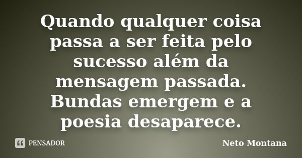 Quando qualquer coisa passa a ser feita pelo sucesso além da mensagem passada. Bundas emergem e a poesia desaparece.... Frase de Neto Montana.