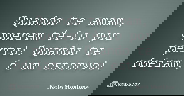 Quando te amam, querem tê-lo por perto! Quando te odeiam, é um estorvo!... Frase de Neto Montana.