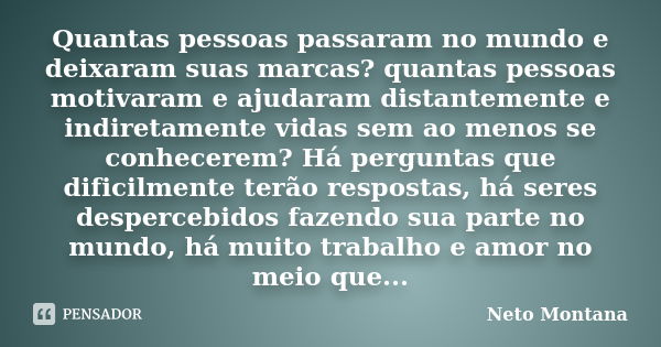 Quantas pessoas passaram no mundo e deixaram suas marcas? quantas pessoas motivaram e ajudaram distantemente e indiretamente vidas sem ao menos se conhecerem? H... Frase de Neto Montana.