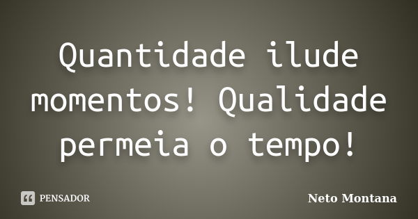 Quantidade ilude momentos! Qualidade permeia o tempo!... Frase de Neto Montana.