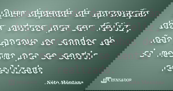 Quem depende de aprovação dos outros pra ser feliz, não aprova os sonhos de si mesmo pra se sentir realizado.... Frase de Neto Montana.