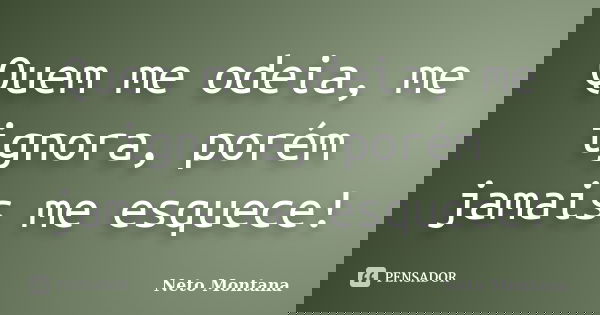 Quem me odeia, me ignora, porém jamais me esquece!... Frase de Neto Montana.
