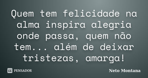 Quem tem felicidade na alma inspira alegria onde passa, quem não tem... além de deixar tristezas, amarga!... Frase de Neto Montana.