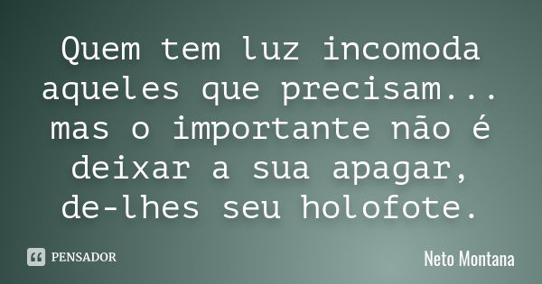 Quem tem luz incomoda aqueles que precisam... mas o importante não é deixar a sua apagar, de-lhes seu holofote.... Frase de Neto Montana.