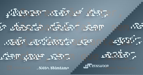 Querer não é ter, não basta falar sem agir, não adianta se achar, tem que ser.... Frase de Neto Montana.