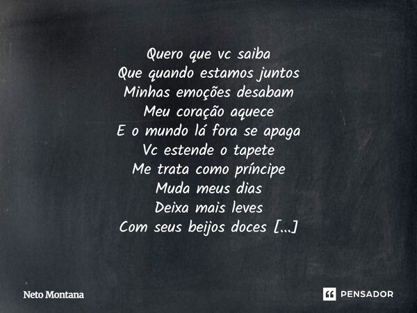 Quero que vc saiba Que quando estamos juntos Minhas emoções desabam Meu coração aquece E o mundo lá fora se apaga Vc estende o tapete Me trata como príncipe Mud... Frase de Neto Montana.