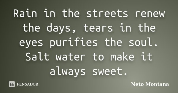 Rain in the streets renew the days, tears in the eyes purifies the soul. Salt water to make it always sweet.... Frase de Neto Montana.