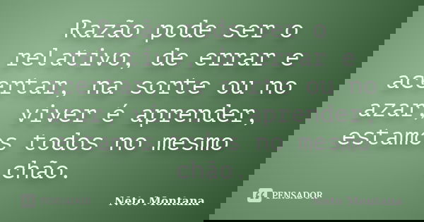 Razão pode ser o relativo, de errar e acertar, na sorte ou no azar, viver é aprender, estamos todos no mesmo chão.... Frase de Neto Montana.