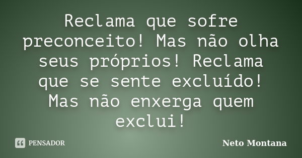 Reclama que sofre preconceito, mas não olha seus próprios! Reclama que se sente excluído, mas não enxerga quem exclui!... Frase de Neto Montana.