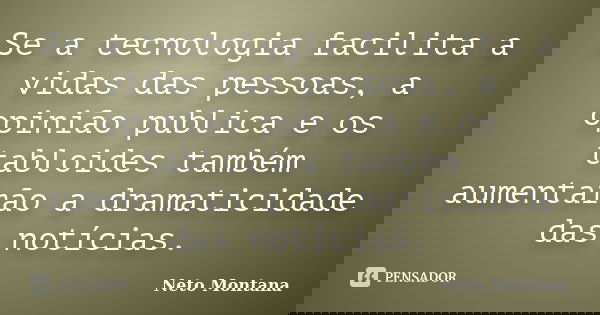 Se a tecnologia facilita a vidas das pessoas, a opinião publica e os tabloides também aumentarão a dramaticidade das notícias.... Frase de Neto Montana.