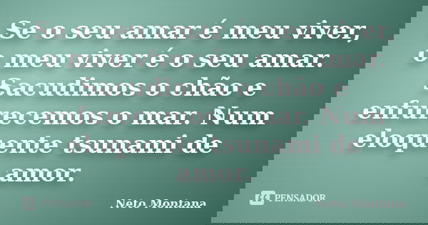 Se o seu amar é meu viver, o meu viver é o seu amar. Sacudimos o chão e enfurecemos o mar. Num eloquente tsunami de amor.... Frase de Neto Montana.