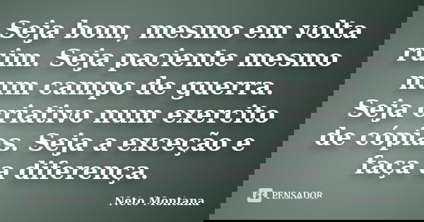 Seja bom, mesmo em volta ruim. Seja paciente mesmo num campo de guerra. Seja criativo num exercito de cópias. Seja a exceção e faça a diferença.... Frase de Neto Montana.
