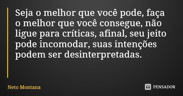 Seja o melhor que você pode, faça o melhor que você consegue, não ligue para críticas, afinal, seu jeito pode incomodar, suas intenções podem ser desinterpretad... Frase de Neto Montana.