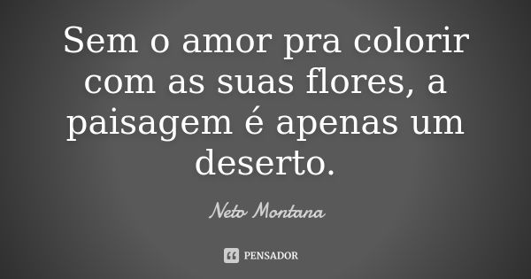 Sem o amor pra colorir com as suas flores, a paisagem é apenas um deserto.... Frase de Neto Montana.