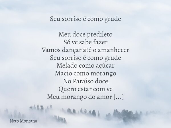 Seu sorriso é como grude Meu doce predileto Só vc sabe fazer Vamos dançar até o amanhecer Seu sorriso é como grude Melado como açúcar Macio como morango No Para... Frase de Neto Montana.