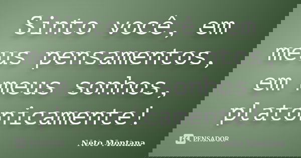 Sinto você, em meus pensamentos, em meus sonhos, platonicamente!... Frase de Neto Montana.