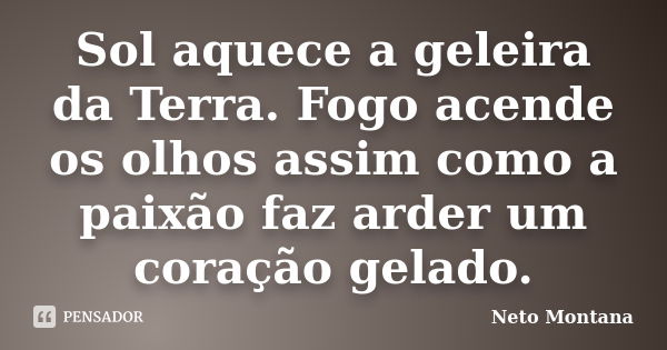 Sol aquece a geleira da Terra. Fogo acende os olhos assim como a paixão faz arder um coração gelado.... Frase de Neto Montana.