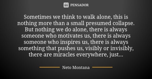 Sometimes we think to walk alone, this is nothing more than a small presumed collapse. But nothing we do alone, there is always someone who motivates us, there ... Frase de Neto Montana.