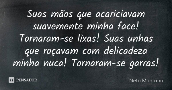 Suas mãos que acariciavam suavemente minha face! Tornaram-se lixas! Suas unhas que roçavam com delicadeza minha nuca! Tornaram-se garras!... Frase de Neto Montana.