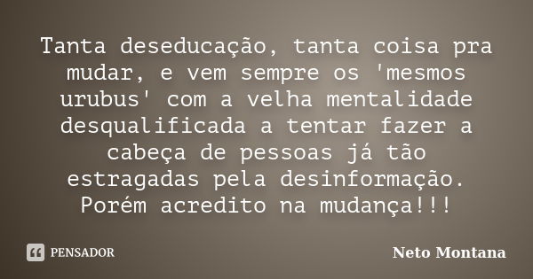 Tanta deseducação, tanta coisa pra mudar, e vem sempre os 'mesmos urubus' com a velha mentalidade desqualificada a tentar fazer a cabeça de pessoas já tão estra... Frase de Neto Montana.