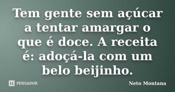 Tem gente sem açúcar a tentar amargar o que é doce. A receita é: adoçá-la com um belo beijinho.... Frase de Neto Montana.