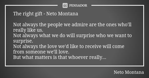 The right gift - Neto Montana Not always the people we admire are the ones who'll really like us. Not always what we do will surprise who we want to surprise. N... Frase de Neto Montana.