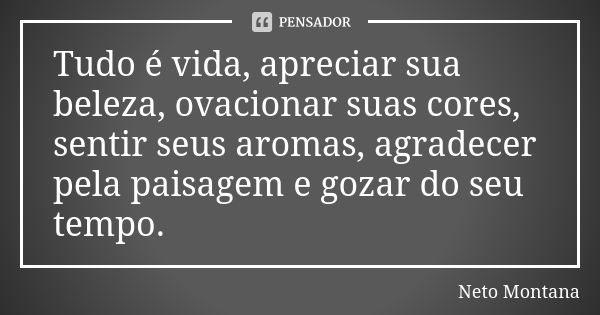 Tudo é vida, apreciar sua beleza, ovacionar suas cores, sentir seus aromas, agradecer pela paisagem e gozar do seu tempo.... Frase de Neto Montana.