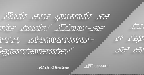Tudo era quando se tinha tudo! Tirou-se o tapete, desmoronou-se elegantemente!... Frase de Neto Montana.