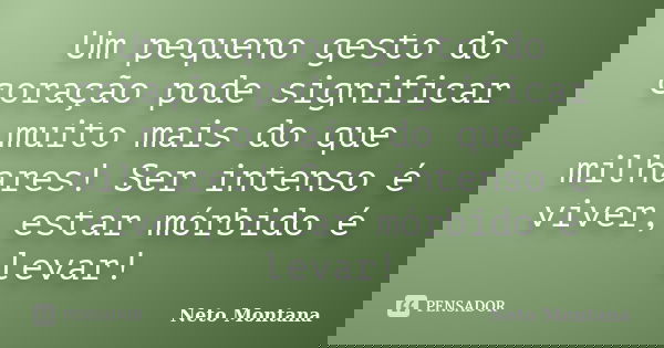 Um pequeno gesto do coração pode significar muito mais do que milhares! Ser intenso é viver, estar mórbido é levar!... Frase de Neto Montana.