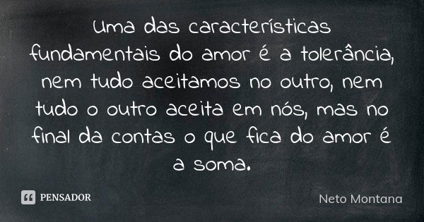 Uma das características fundamentais do amor é a tolerância, nem tudo aceitamos no outro, nem tudo o outro aceita em nós, mas no final da contas o que fica do a... Frase de Neto Montana.