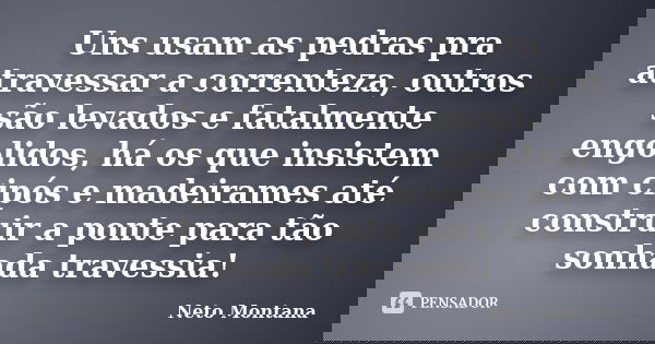 Uns usam as pedras pra atravessar a correnteza, outros são levados e fatalmente engolidos, há os que insistem com cipós e madeirames até construir a ponte para ... Frase de Neto Montana.